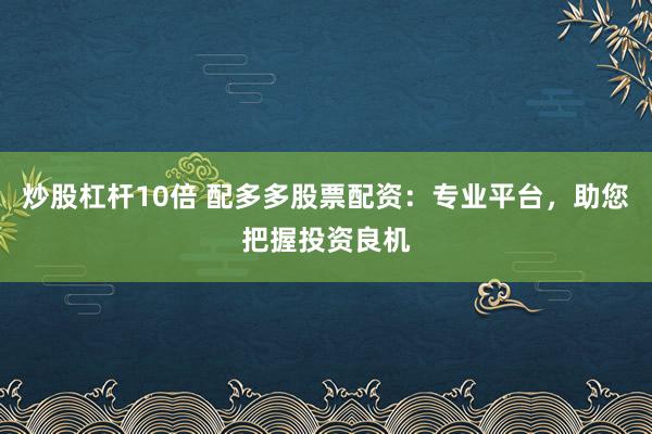 炒股杠杆10倍 配多多股票配资:专业平台,助您把握投资良机