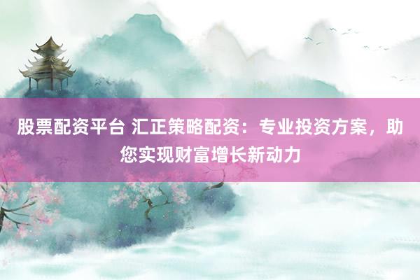 股票配资平台 汇正策略配资：专业投资方案，助您实现财富增长新动力