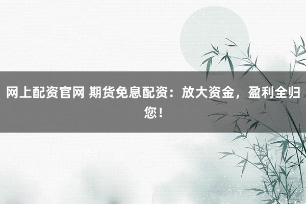 网上配资官网 期货免息配资：放大资金，盈利全归您！