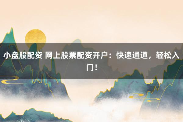 小盘股配资 网上股票配资开户：快速通道，轻松入门！