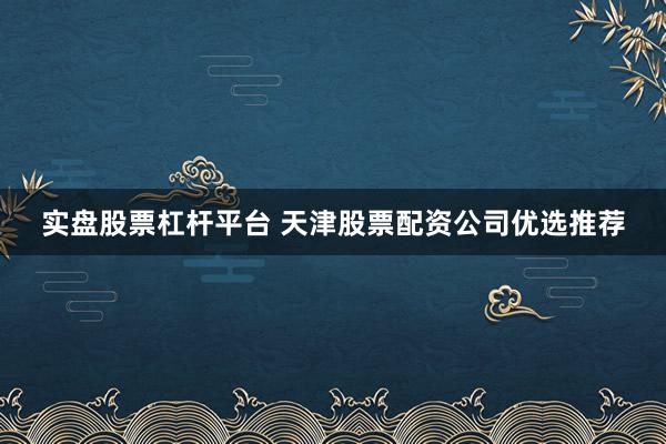 实盘股票杠杆平台 天津股票配资公司优选推荐