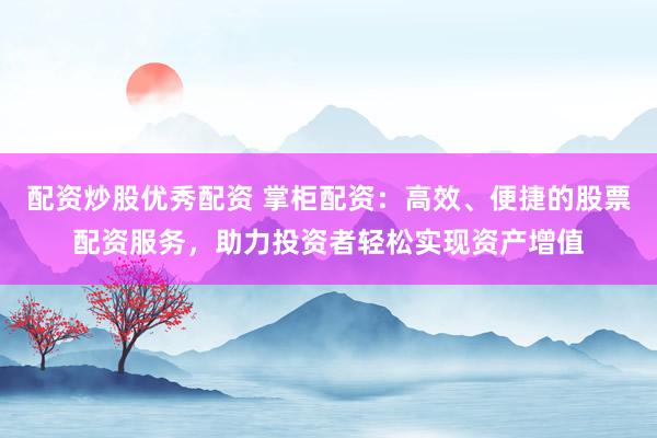 配资炒股优秀配资 掌柜配资：高效、便捷的股票配资服务，助力投资者轻松实现资产增值