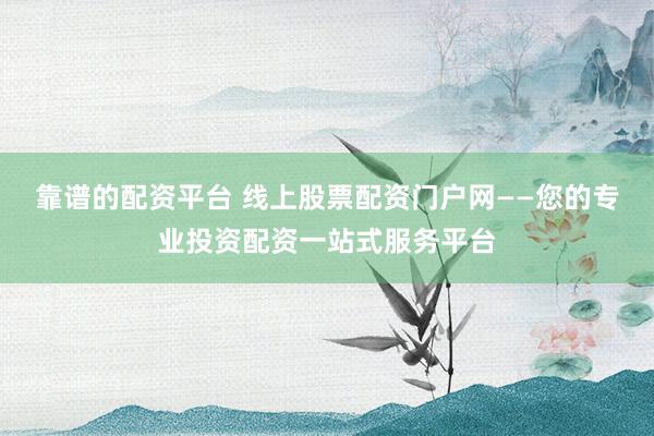 靠谱的配资平台 线上股票配资门户网——您的专业投资配资一站式服务平台
