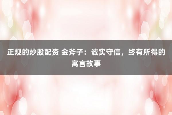 正规的炒股配资 金斧子：诚实守信，终有所得的寓言故事