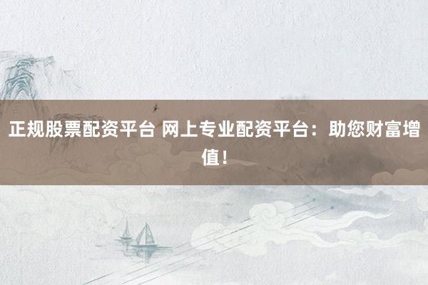 正规股票配资平台 网上专业配资平台：助您财富增值！