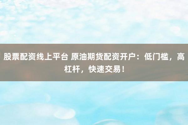 股票配资线上平台 原油期货配资开户：低门槛，高杠杆，快速交易！