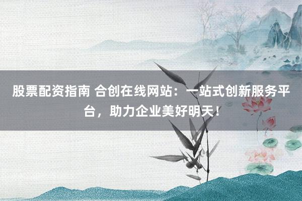 股票配资指南 合创在线网站：一站式创新服务平台，助力企业美好明天！