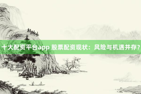 十大配资平台app 股票配资现状：风险与机遇并存？