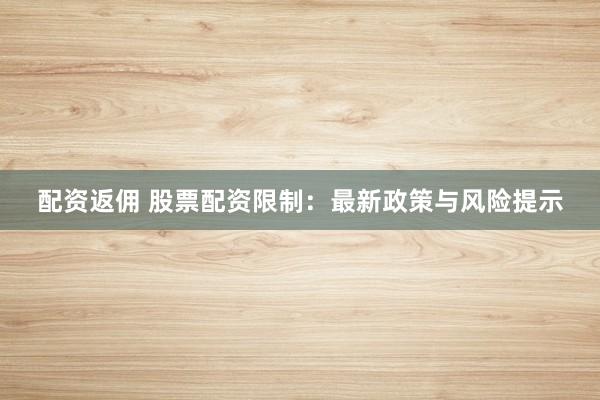 配资返佣 股票配资限制：最新政策与风险提示