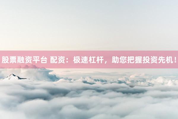 股票融资平台 配资：极速杠杆，助您把握投资先机！