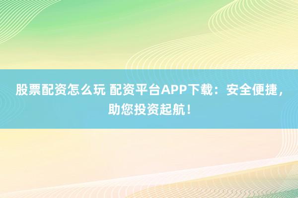 股票配资怎么玩 配资平台APP下载：安全便捷，助您投资起航！