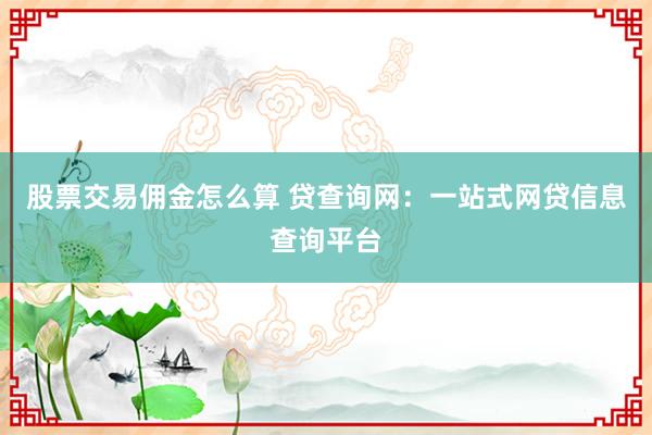 股票交易佣金怎么算 贷查询网：一站式网贷信息查询平台