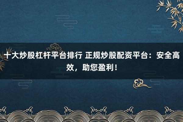 十大炒股杠杆平台排行 正规炒股配资平台：安全高效，助您盈利！