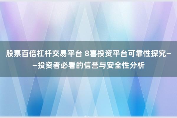 股票百倍杠杆交易平台 8喜投资平台可靠性探究——投资者必看的信誉与安全性分析
