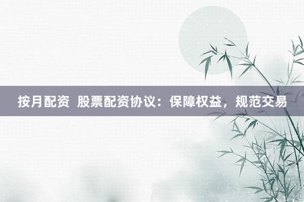 按月配资  股票配资协议：保障权益，规范交易