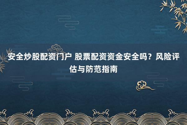 安全炒股配资门户 股票配资资金安全吗？风险评估与防范指南