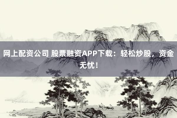 网上配资公司 股票融资APP下载：轻松炒股，资金无忧！