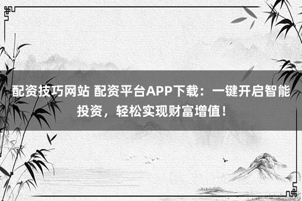 配资技巧网站 配资平台APP下载：一键开启智能投资，轻松实现财富增值！