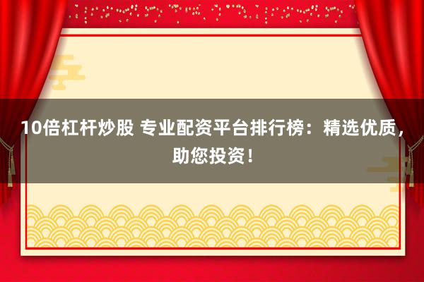 10倍杠杆炒股 专业配资平台排行榜：精选优质，助您投资！