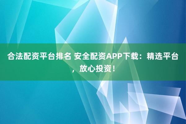 合法配资平台排名 安全配资APP下载：精选平台，放心投资！