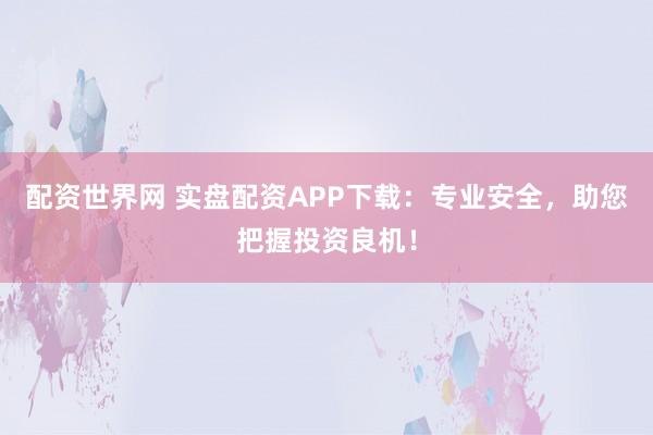 配资世界网 实盘配资APP下载：专业安全，助您把握投资良机！