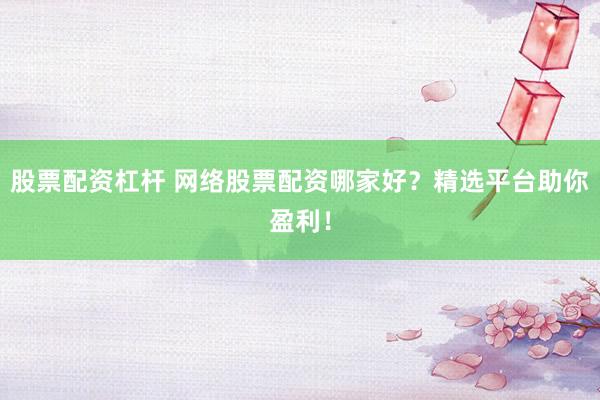 股票配资杠杆 网络股票配资哪家好？精选平台助你盈利！