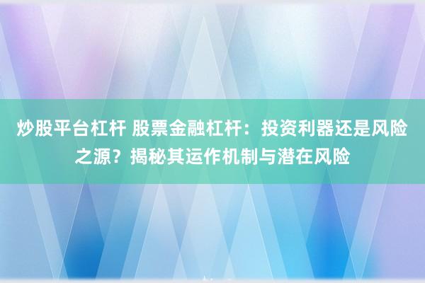 炒股平台杠杆 股票金融杠杆：投资利器还是风险之源？揭秘其运作机制与潜在风险