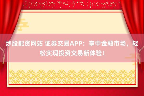 炒股配资网站 证券交易APP：掌中金融市场，轻松实现投资交易新体验！