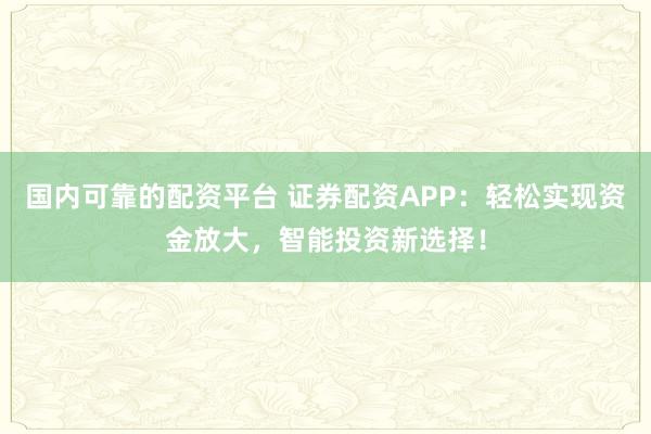 国内可靠的配资平台 证券配资APP：轻松实现资金放大，智能投资新选择！