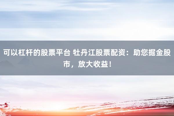 可以杠杆的股票平台 牡丹江股票配资：助您掘金股市，放大收益！