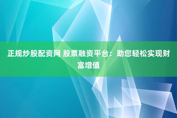 正规炒股配资网 股票融资平台：助您轻松实现财富增值