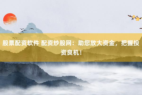 股票配资软件 配资炒股网：助您放大资金，把握投资良机！