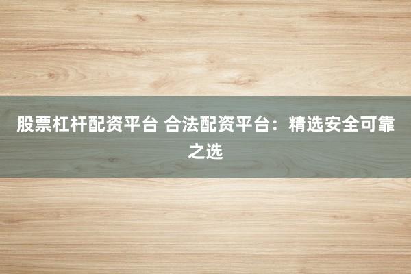 股票杠杆配资平台 合法配资平台：精选安全可靠之选
