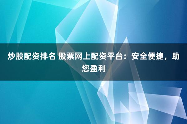 炒股配资排名 股票网上配资平台：安全便捷，助您盈利