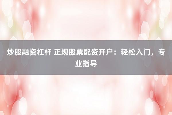 炒股融资杠杆 正规股票配资开户：轻松入门，专业指导