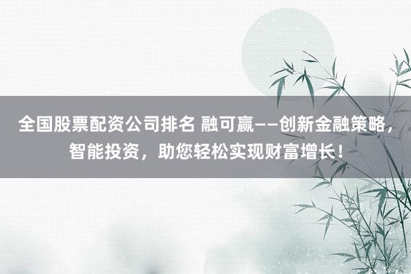 全国股票配资公司排名 融可赢——创新金融策略，智能投资，助您轻松实现财富增长！