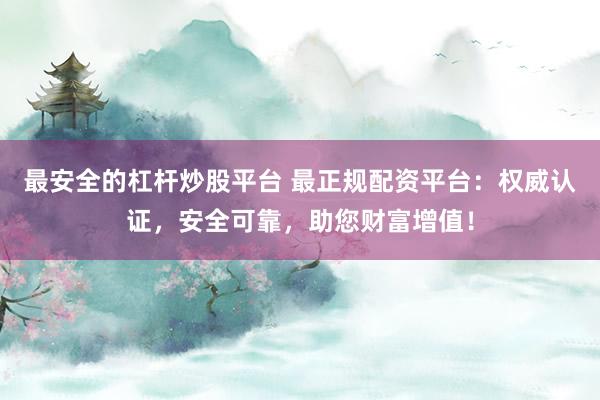 最安全的杠杆炒股平台 最正规配资平台：权威认证，安全可靠，助您财富增值！