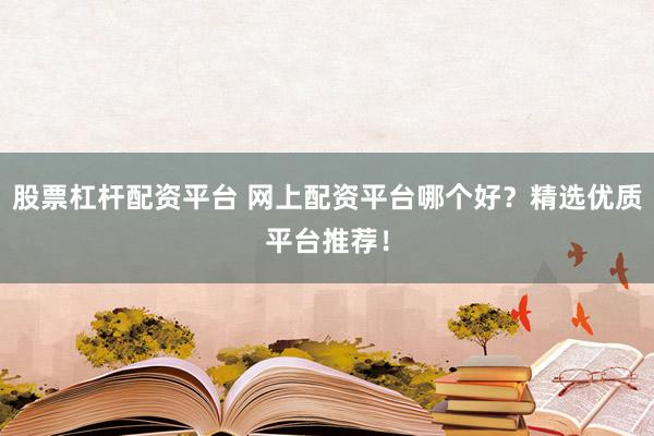 股票杠杆配资平台 网上配资平台哪个好？精选优质平台推荐！