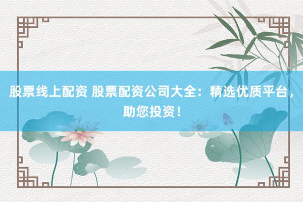 股票线上配资 股票配资公司大全：精选优质平台，助您投资！