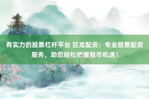 有实力的股票杠杆平台 巨龙配资：专业股票配资服务，助您轻松把握股市机遇！