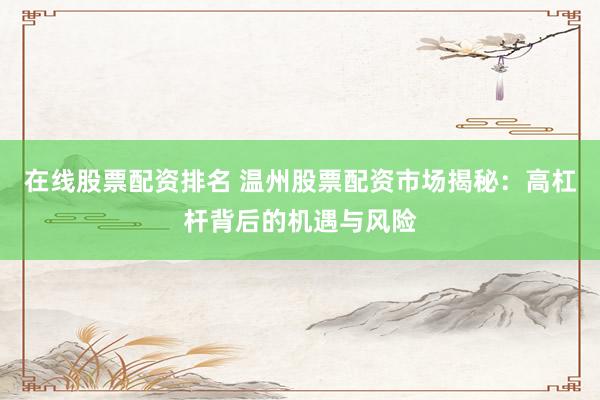 在线股票配资排名 温州股票配资市场揭秘：高杠杆背后的机遇与风险