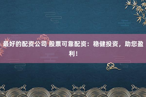 最好的配资公司 股票可靠配资：稳健投资，助您盈利！