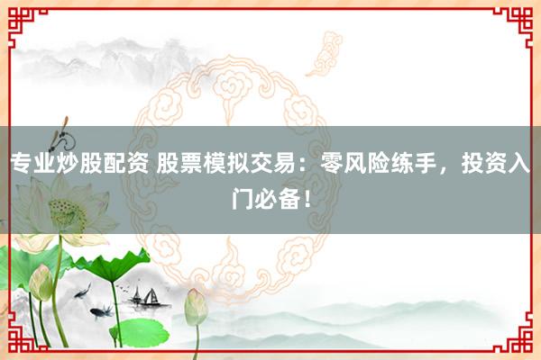 专业炒股配资 股票模拟交易：零风险练手，投资入门必备！