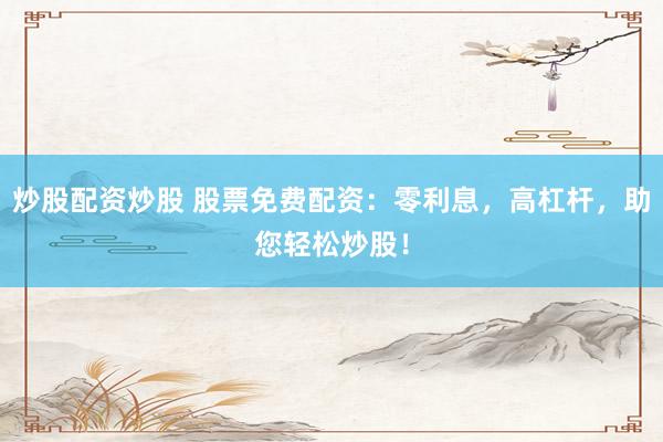 炒股配资炒股 股票免费配资：零利息，高杠杆，助您轻松炒股！