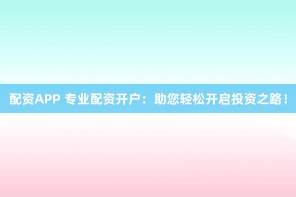 配资APP 专业配资开户：助您轻松开启投资之路！