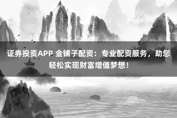证券投资APP 金铺子配资：专业配资服务，助您轻松实现财富增值梦想！