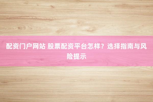 配资门户网站 股票配资平台怎样？选择指南与风险提示