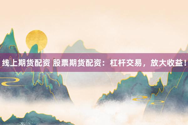 线上期货配资 股票期货配资：杠杆交易，放大收益！