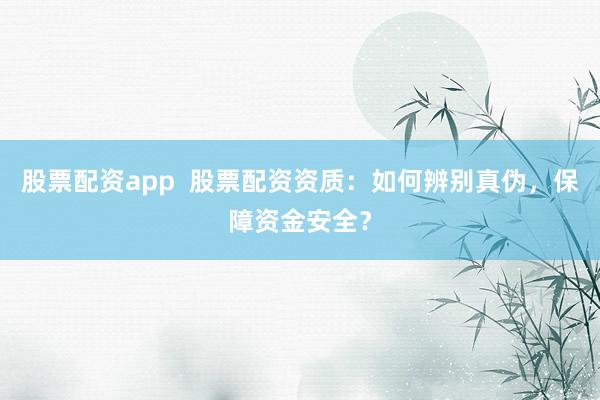 股票配资app  股票配资资质：如何辨别真伪，保障资金安全？