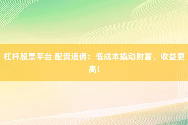 杠杆股票平台 配资返佣：低成本撬动财富，收益更高！